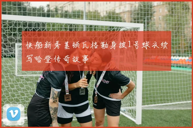 快船新秀基顿瓦格勒身披1号球衣续写哈登传奇故事