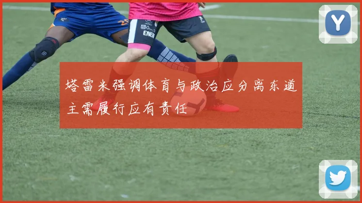 塔雷米强调体育与政治应分离东道主需履行应有责任
