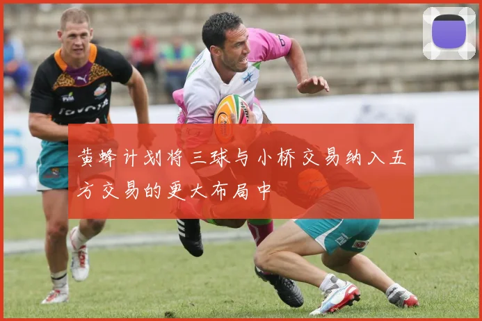 黄蜂计划将三球与小桥交易纳入五方交易的更大布局中