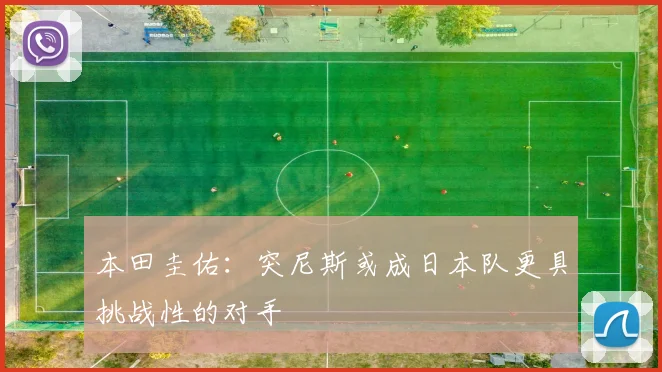 本田圭佑：突尼斯或成日本队更具挑战性的对手
