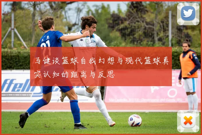 马健谈篮球自我幻想与现代篮球真实认知的距离与反思
