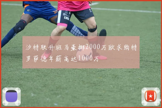 沙特联升班马豪掷2000万欧求购特罗萨德年薪高达1000万