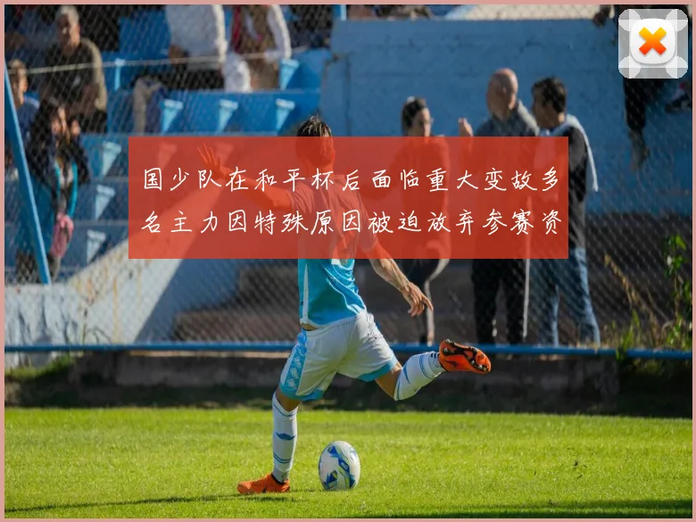 国少队在和平杯后面临重大变故多名主力因特殊原因被迫放弃参赛资格