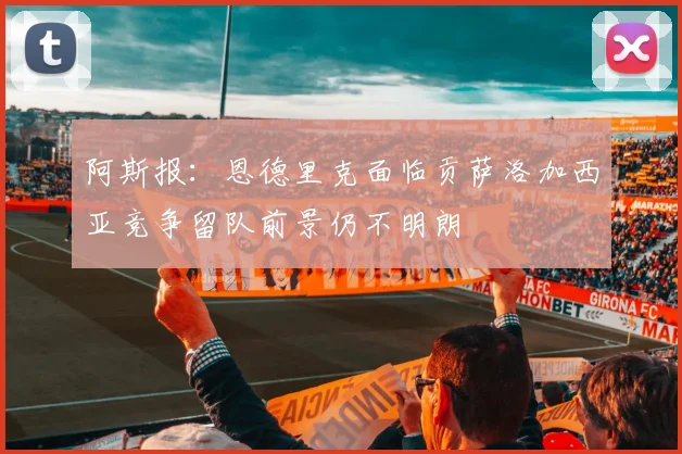 阿斯报：恩德里克面临贡萨洛加西亚竞争留队前景仍不明朗