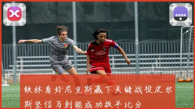铁林看好尼克斯赢下关键战役皮尔斯坚信马刺能成功扳平比分