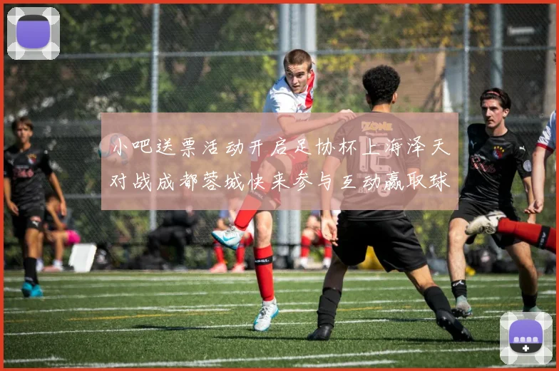 小吧送票活动开启足协杯上海泽天对战成都蓉城快来参与互动赢取球票