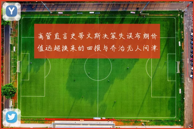 高管直言史蒂文斯决策失误布朗价值远超换来的回报与乔治无人问津