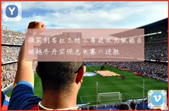 微笑刺客杜兰特三角进攻无敌能否超越乔丹实现总决赛六连胜