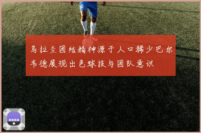 乌拉圭团结精神源于人口稀少巴尔韦德展现出色球技与团队意识